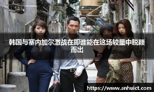 韩国与塞内加尔激战在即谁能在这场较量中脱颖而出