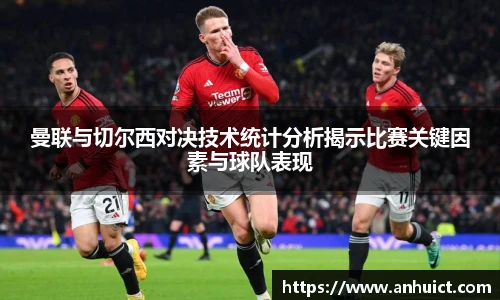 曼联与切尔西对决技术统计分析揭示比赛关键因素与球队表现