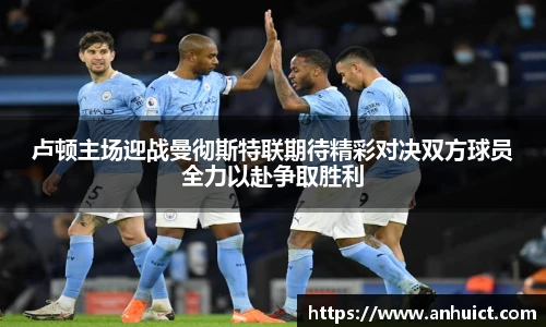 卢顿主场迎战曼彻斯特联期待精彩对决双方球员全力以赴争取胜利