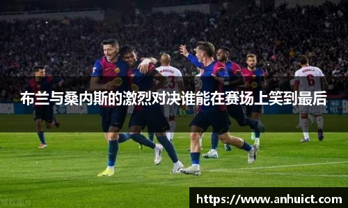 布兰与桑内斯的激烈对决谁能在赛场上笑到最后