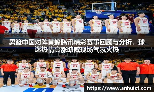 男篮中国对阵黄蜂腾讯精彩赛事回顾与分析，球迷热情高涨助威现场气氛火热
