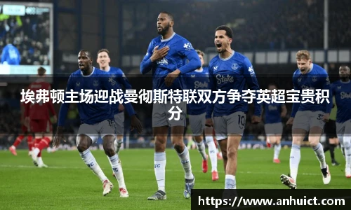 埃弗顿主场迎战曼彻斯特联双方争夺英超宝贵积分