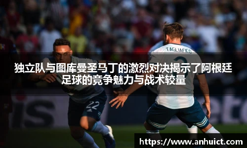 独立队与图库曼圣马丁的激烈对决揭示了阿根廷足球的竞争魅力与战术较量