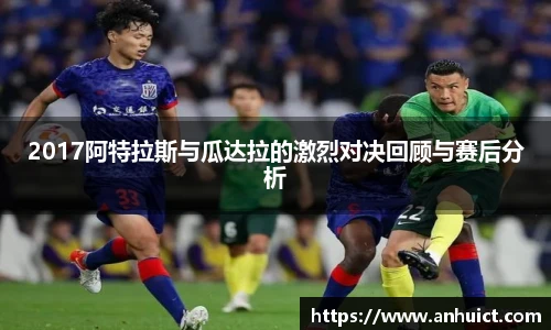 2017阿特拉斯与瓜达拉的激烈对决回顾与赛后分析