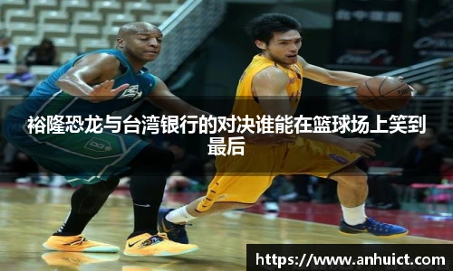 裕隆恐龙与台湾银行的对决谁能在篮球场上笑到最后